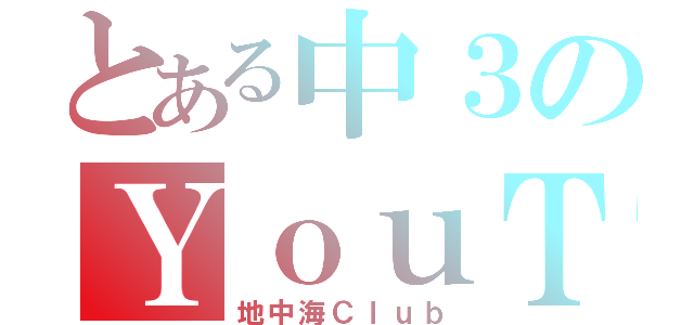 とある中３のＹｏｕＴｕｂｅｒ（地中海Ｃｌｕｂ）