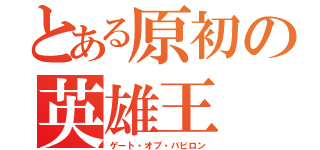 とある原初の英雄王（ゲート・オブ・バビロン）