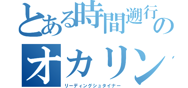 とある時間遡行のオカリン（リーディングシュタイナー）