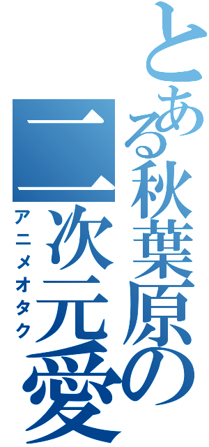 とある秋葉原の二次元愛（アニメオタク）