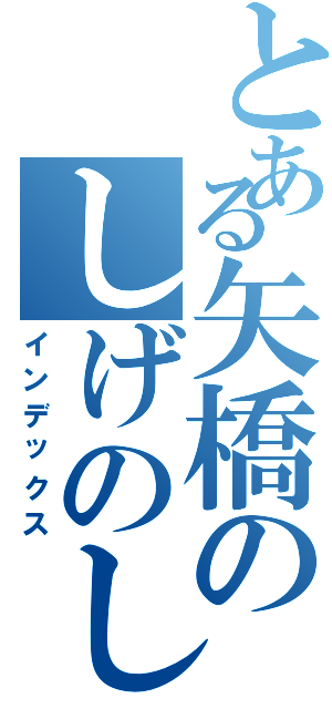 とある矢橋のしげのしん（インデックス）