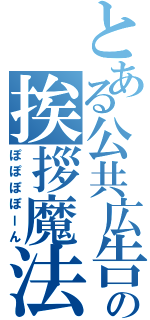 とある公共広告機構の挨拶魔法（ぽぽぽぽーん）