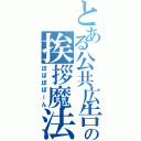 とある公共広告機構の挨拶魔法（ぽぽぽぽーん）