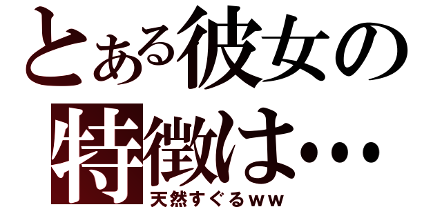 とある彼女の特徴は…（天然すぐるｗｗ）