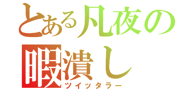 とある凡夜の暇潰し（ツイッタラー）