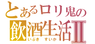 とあるロリ鬼の飲酒生活Ⅱ（いぶき　すいか）