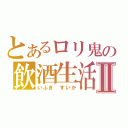 とあるロリ鬼の飲酒生活Ⅱ（いぶき　すいか）