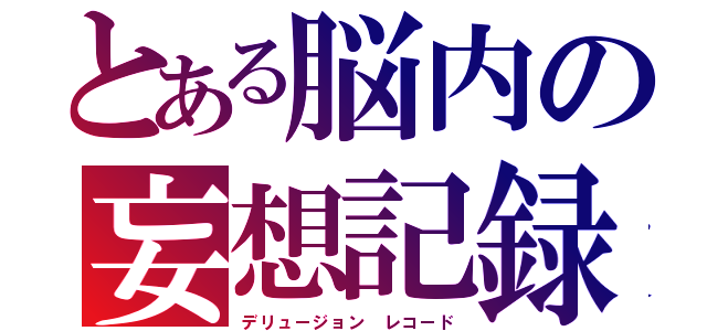 とある脳内の妄想記録（デリュージョン　レコード）