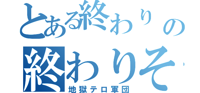 とある終わり      の終わりそ（地獄テロ軍団）