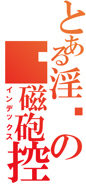 とある淫荡の电磁砲控Ⅱ（インデックス）