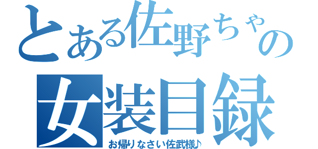 とある佐野ちゃんの女装目録（お帰りなさい佐武様♪）