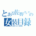 とある佐野ちゃんの女装目録（お帰りなさい佐武様♪）