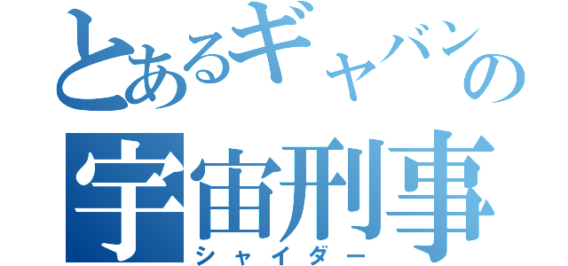 とあるギャバンの宇宙刑事（シャイダー）