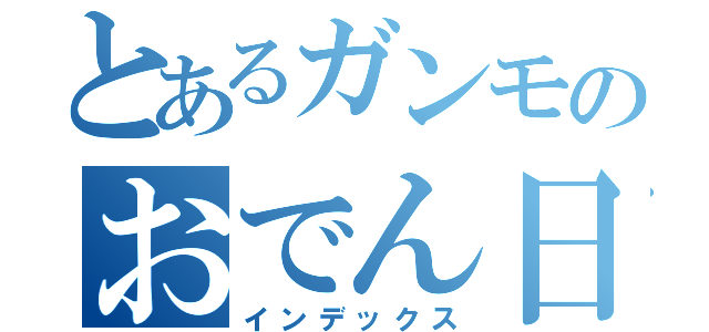 とあるガンモのおでん日記（インデックス）