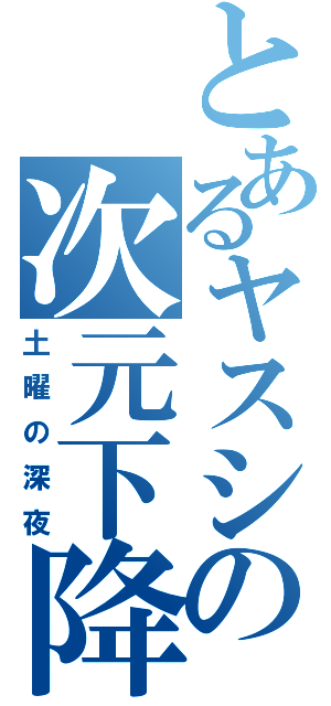 とあるヤスシの次元下降（土曜の深夜）