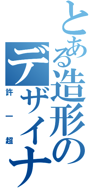 とある造形のデザイナー（許一超）