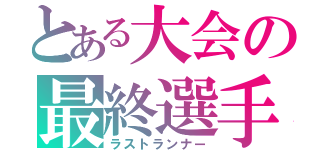 とある大会の最終選手（ラストランナー）