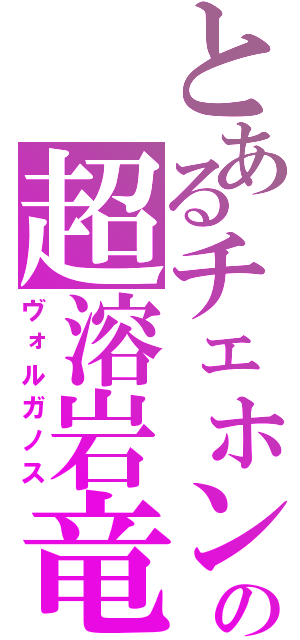 とあるチェホンの超溶岩竜（ヴォルガノス）