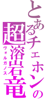 とあるチェホンの超溶岩竜（ヴォルガノス）