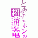 とあるチェホンの超溶岩竜（ヴォルガノス）