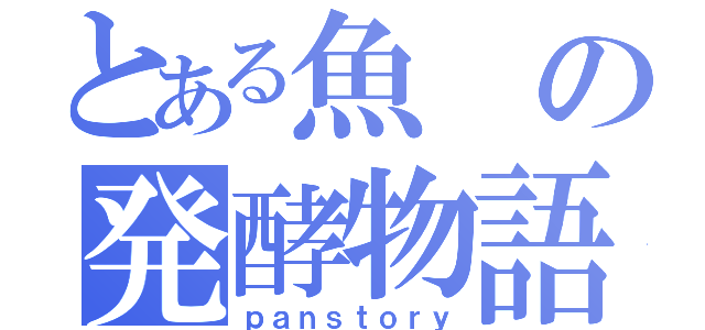 とある魚の発酵物語（ｐａｎｓｔｏｒｙ）