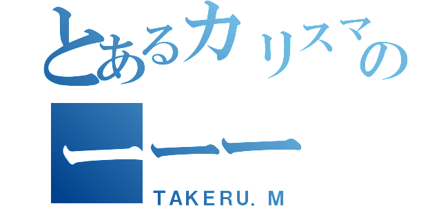 とあるカリスマのーーー（ＴＡＫＥＲＵ．Ｍ）