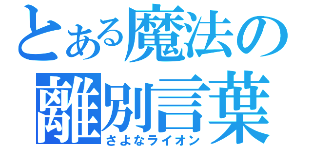 とある魔法の離別言葉（さよなライオン）