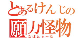 とあるけんじの願力怪物（なばとぅ～な）