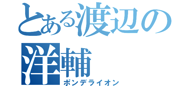 とある渡辺の洋輔（ポンデライオン）