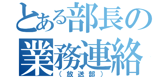 とある部長の業務連絡（（放送部））