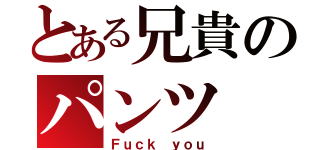 とある兄貴のパンツ（Ｆｕｃｋ ｙｏｕ）