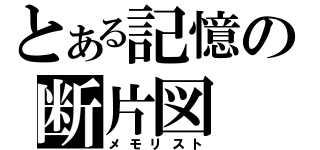 とある記憶の断片図（メモリスト）