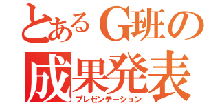 とあるＧ班の成果発表（プレゼンテーション）