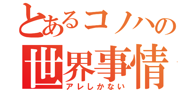 とあるコノハの世界事情（アレしかない）