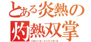 とある炎熱の灼熱双掌（ハルハール・インフィガール）