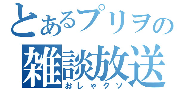 とあるプリヲの雑談放送（おしゃクソ）