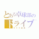 とある卓球部のドライブ（ゴリラ部長）