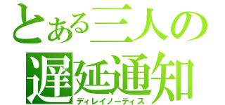 とある三人の遅延通知（ディレイノーティス）