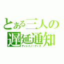 とある三人の遅延通知（ディレイノーティス）