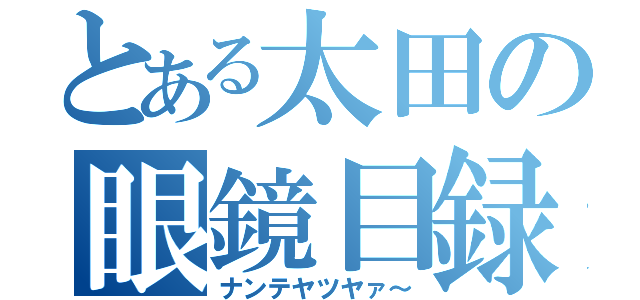 とある太田の眼鏡目録（ナンテヤツヤァ～）