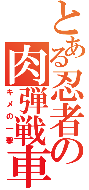 とある忍者の肉弾戦車（キメの一撃）