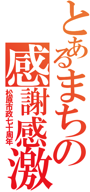 とあるまちの感謝感激（松原市政七十周年）