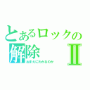 とあるロックの解除Ⅱ（おまえにわかるのか）