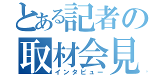 とある記者の取材会見（インタビュー）