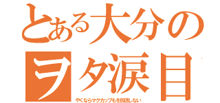 とある大分のヲタ涙目（やくならマグカップもを放送しない）