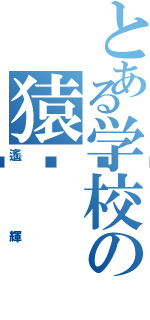 とある学校の猿🐒Ⅱ（遙輝）