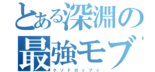 とある深淵の最強モブ（ク　ソ　ド　ロ　ッ　プ　☆）