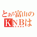 とある富山のＫＮＢは（北日本放送）