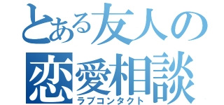 とある友人の恋愛相談（ラブコンタクト）