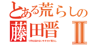 とある荒らしの藤田晋Ⅱ（１円も払わないキチガイ荒らし）